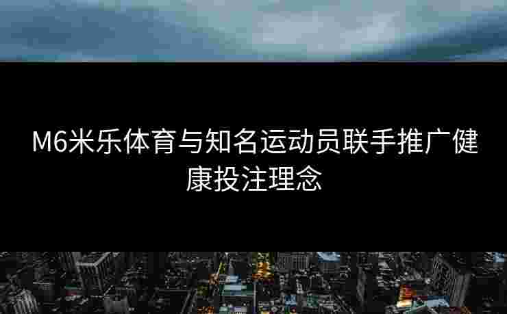 M6米乐体育与知名运动员联手推广健康投注理念
