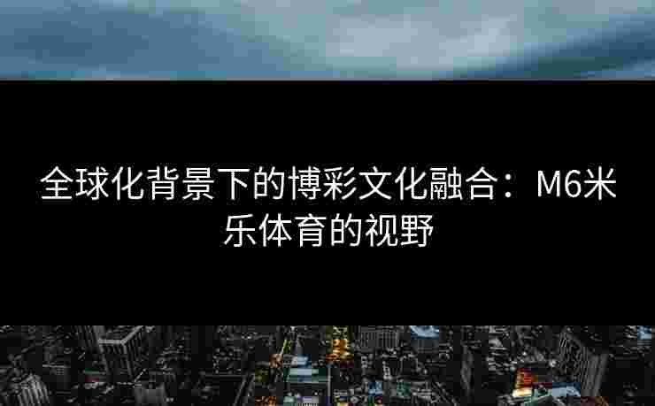 全球化背景下的博彩文化融合：M6米乐体育的视野