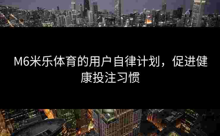 M6米乐体育的用户自律计划，促进健康投注习惯