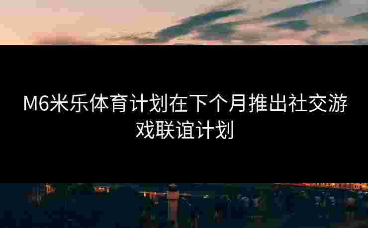M6米乐体育计划在下个月推出社交游戏联谊计划 M6米乐体育计划在下个月推出社交游戏联谊计划