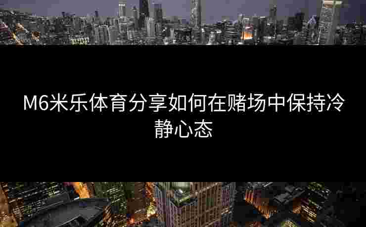 M6米乐体育分享如何在赌场中保持冷静心态
