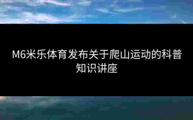 M6米乐体育发布关于爬山运动的科普知识讲座 M6米乐体育发布关于爬山运动的科普知识讲座