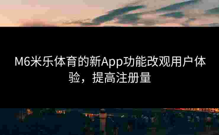 M6米乐体育的新App功能改观用户体验，提高注册量