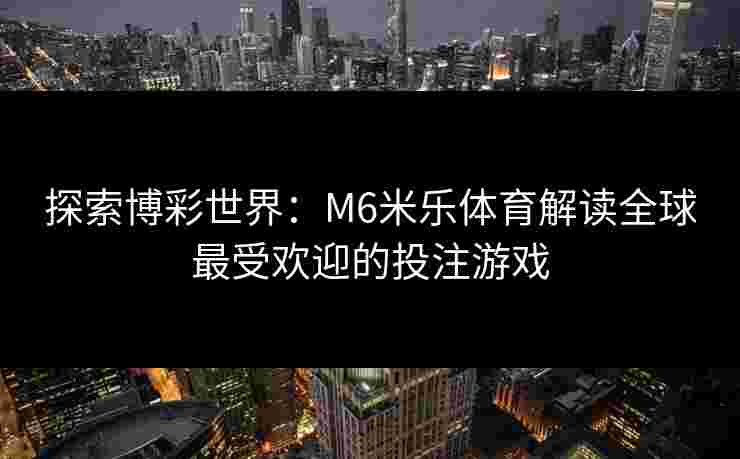 探索博彩世界：M6米乐体育解读全球最受欢迎的投注游戏