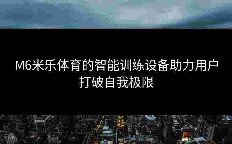 M6米乐体育的智能训练设备助力用户打破自我极限