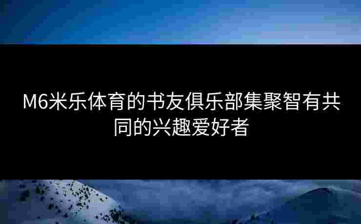 M6米乐体育的书友俱乐部集聚智有共同的兴趣爱好者