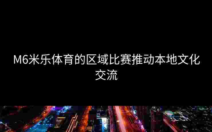 M6米乐体育的区域比赛推动本地文化交流