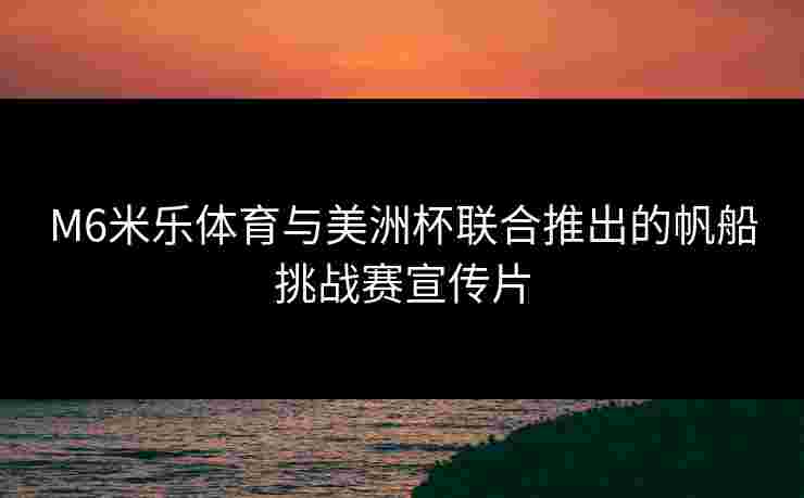M6米乐体育与美洲杯联合推出的帆船挑战赛宣传片 M6米乐体育与美洲杯联合推出的帆船挑战赛宣传片