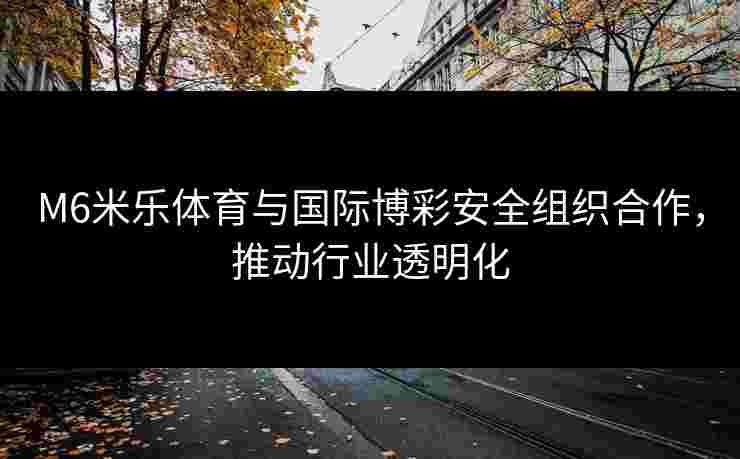 M6米乐体育与国际博彩安全组织合作，推动行业透明化