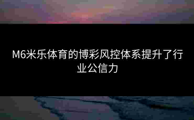 M6米乐体育的博彩风控体系提升了行业公信力