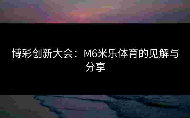博彩创新大会：M6米乐体育的见解与分享