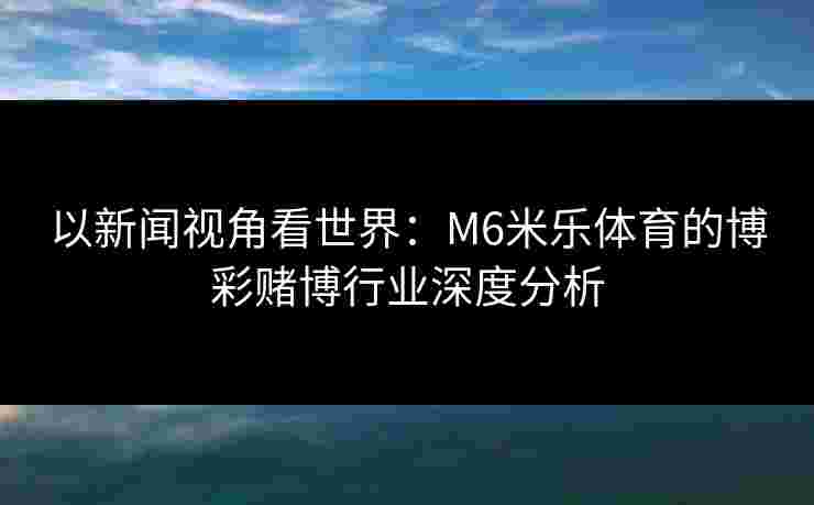 以新闻视角看世界：M6米乐体育的博彩赌博行业深度分析