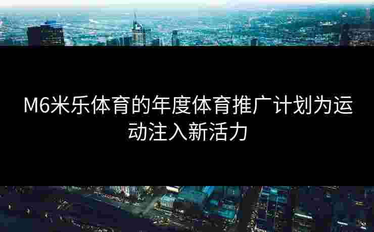 M6米乐体育的年度体育推广计划为运动注入新活力