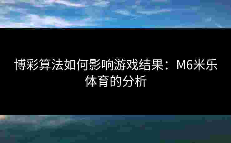 博彩算法如何影响游戏结果：M6米乐体育的分析