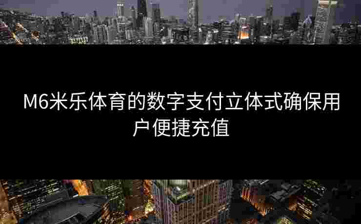 M6米乐体育的数字支付立体式确保用户便捷充值