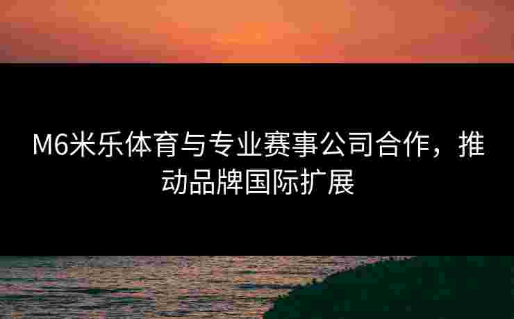 M6米乐体育与专业赛事公司合作，推动品牌国际扩展