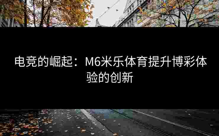 电竞的崛起：M6米乐体育提升博彩体验的创新