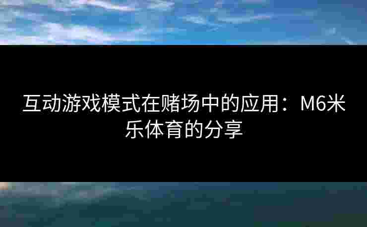 互动游戏模式在赌场中的应用：M6米乐体育的分享