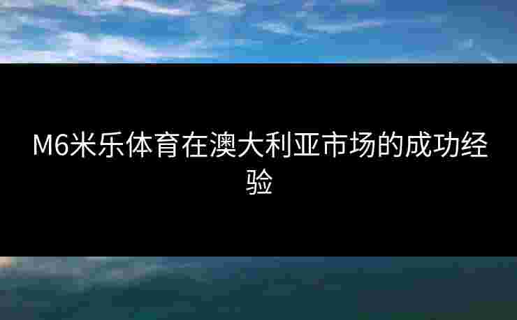 M6米乐体育在澳大利亚市场的成功经验