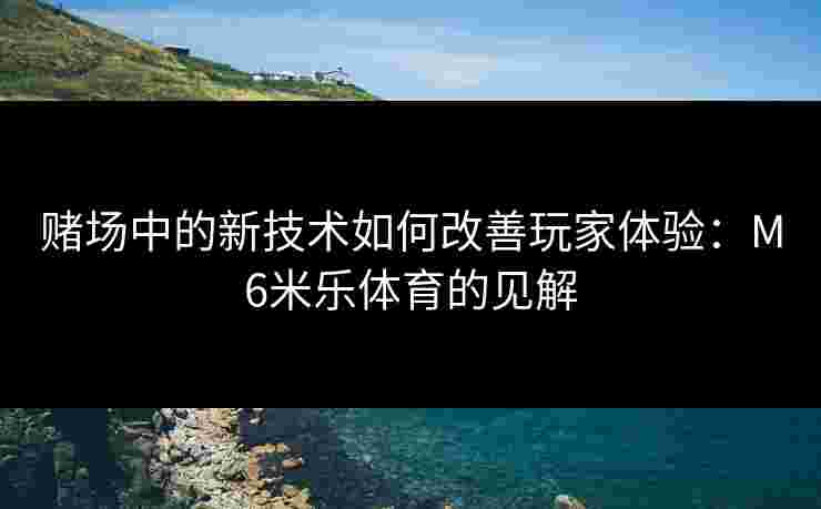 赌场中的新技术如何改善玩家体验：M6米乐体育的见解