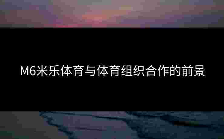 M6米乐体育与体育组织合作的前景