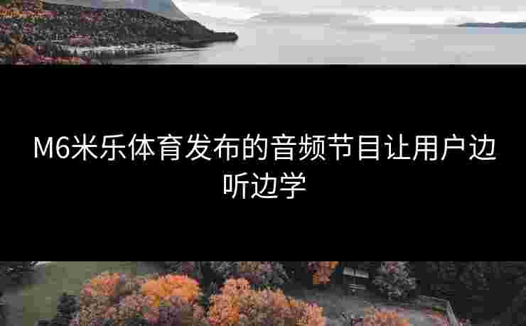 M6米乐体育发布的音频节目让用户边听边学 M6米乐体育发布的音频节目让用户边听边学