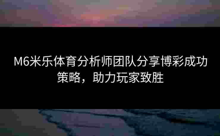M6米乐体育分析师团队分享博彩成功策略，助力玩家致胜
