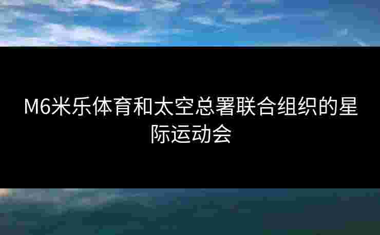 M6米乐体育和太空总署联合组织的星际运动会