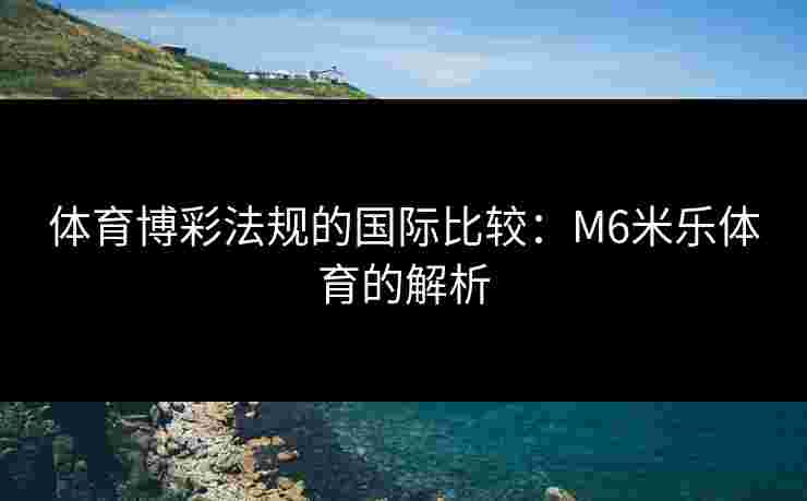 体育博彩法规的国际比较：M6米乐体育的解析