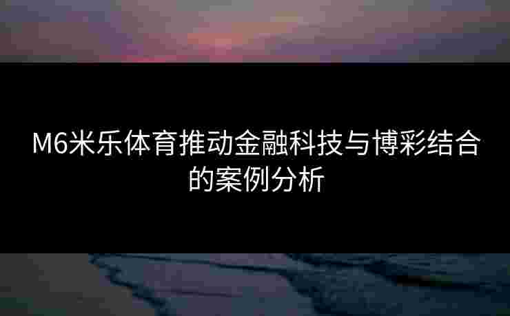 M6米乐体育推动金融科技与博彩结合的案例分析