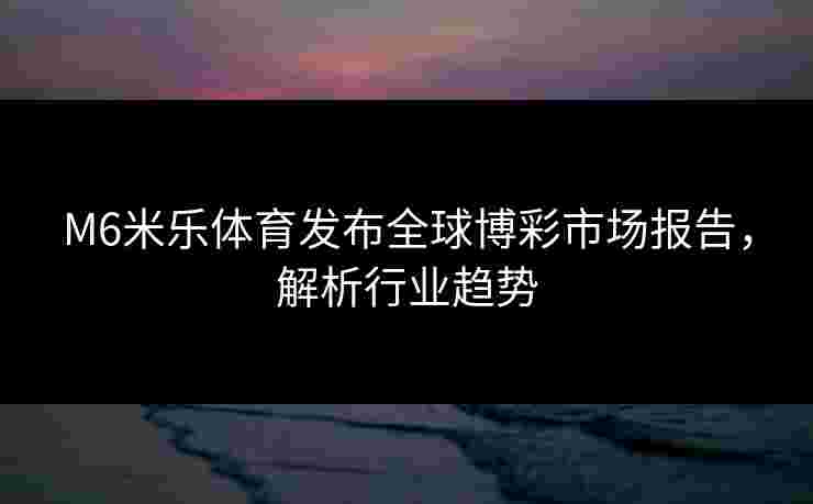 M6米乐体育发布全球博彩市场报告，解析行业趋势