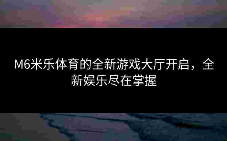 M6米乐体育的全新游戏大厅开启，全新娱乐尽在掌握