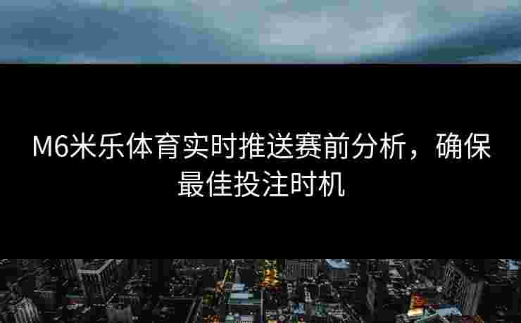 M6米乐体育实时推送赛前分析，确保最佳投注时机