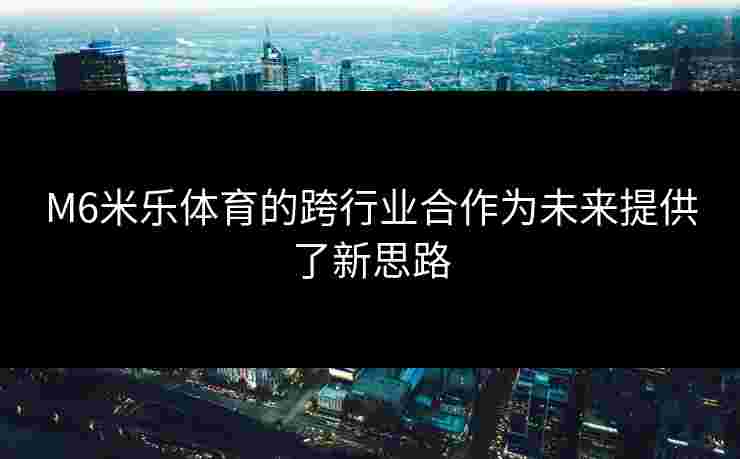 M6米乐体育的跨行业合作为未来提供了新思路