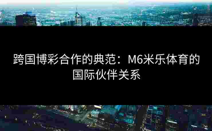 跨国博彩合作的典范：M6米乐体育的国际伙伴关系