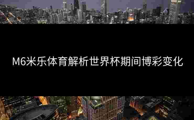 M6米乐体育解析世界杯期间博彩变化