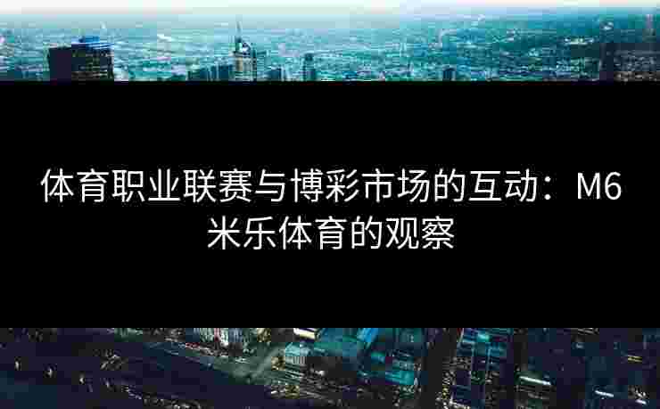 体育职业联赛与博彩市场的互动：M6米乐体育的观察