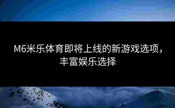 M6米乐体育即将上线的新游戏选项，丰富娱乐选择