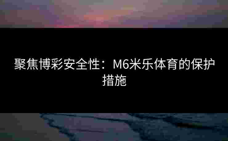 聚焦博彩安全性：M6米乐体育的保护措施
