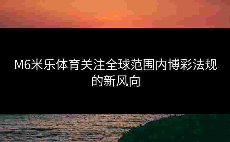 M6米乐体育关注全球范围内博彩法规的新风向