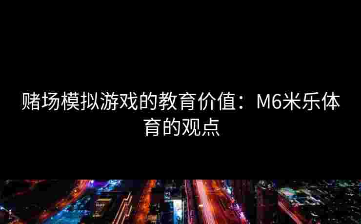 赌场模拟游戏的教育价值：M6米乐体育的观点