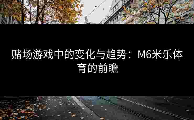 赌场游戏中的变化与趋势：M6米乐体育的前瞻