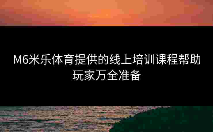 M6米乐体育提供的线上培训课程帮助玩家万全准备