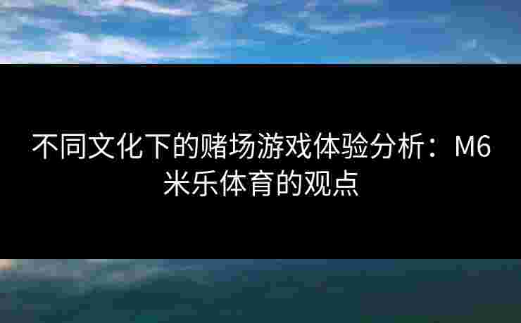 不同文化下的赌场游戏体验分析：M6米乐体育的观点