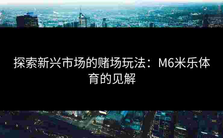 探索新兴市场的赌场玩法：M6米乐体育的见解