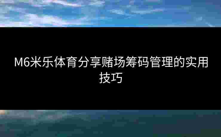 M6米乐体育分享赌场筹码管理的实用技巧