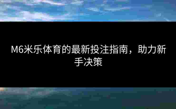 M6米乐体育的最新投注指南,助力新手决策 M6米乐体育的最新投注指南,助力新手决策