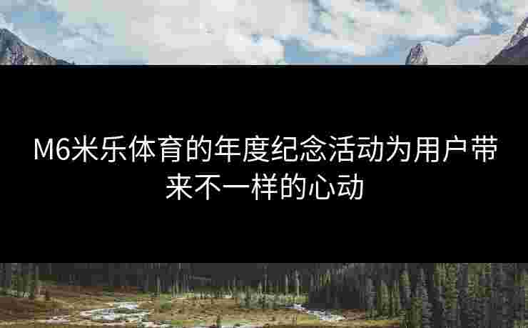 M6米乐体育的年度纪念活动为用户带来不一样的心动