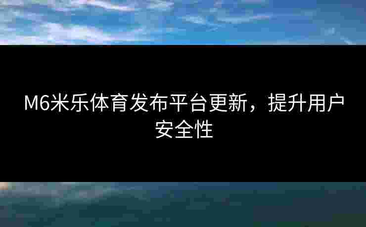 M6米乐体育发布平台更新，提升用户安全性