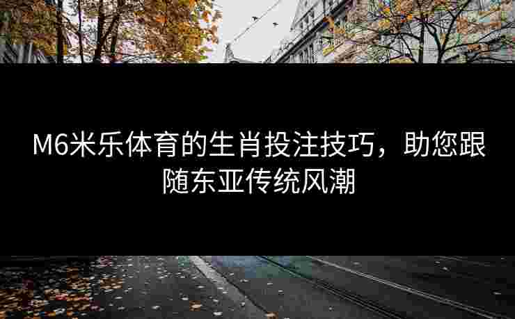 M6米乐体育的生肖投注技巧,助您跟随东亚传统风潮 M6米乐体育的生肖投注技巧,助您跟随东亚传统风潮